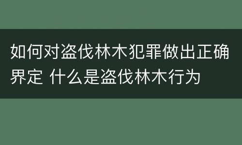 如何对盗伐林木犯罪做出正确界定 什么是盗伐林木行为