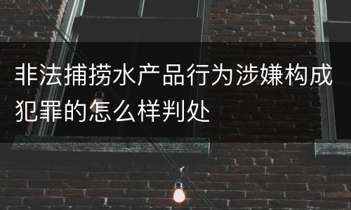 非法捕捞水产品行为涉嫌构成犯罪的怎么样判处