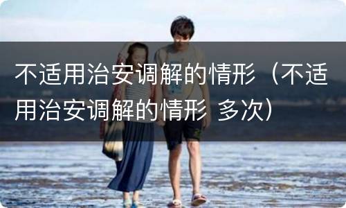 不适用治安调解的情形（不适用治安调解的情形 多次）