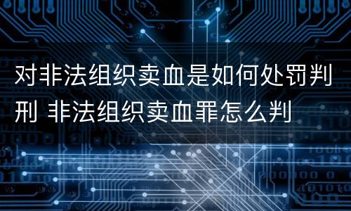 对非法组织卖血是如何处罚判刑 非法组织卖血罪怎么判