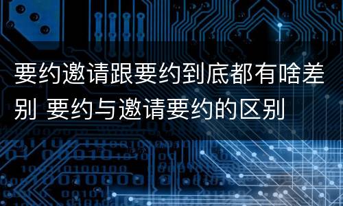 要约邀请跟要约到底都有啥差别 要约与邀请要约的区别