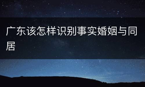 广东该怎样识别事实婚姻与同居