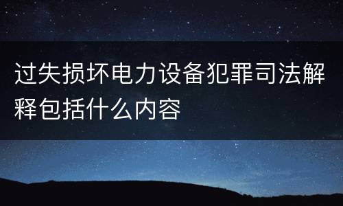 过失损坏电力设备犯罪司法解释包括什么内容