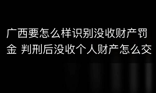 广西要怎么样识别没收财产罚金 判刑后没收个人财产怎么交罚金