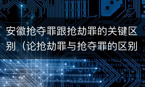 安徽抢夺罪跟抢劫罪的关键区别（论抢劫罪与抢夺罪的区别）