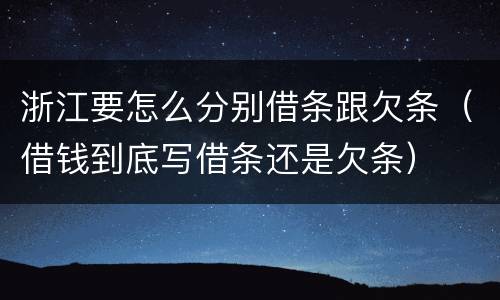 浙江要怎么分别借条跟欠条（借钱到底写借条还是欠条）