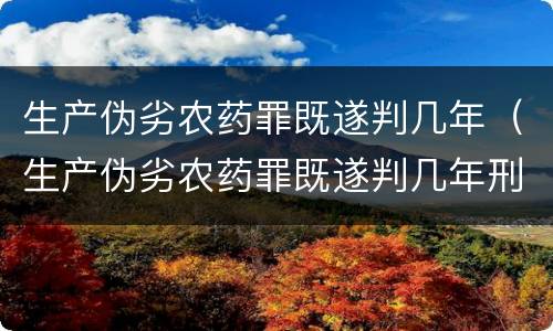 生产伪劣农药罪既遂判几年（生产伪劣农药罪既遂判几年刑）