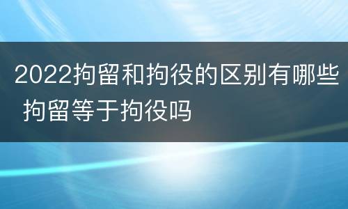2022拘留和拘役的区别有哪些 拘留等于拘役吗