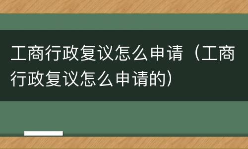 工商行政复议怎么申请（工商行政复议怎么申请的）