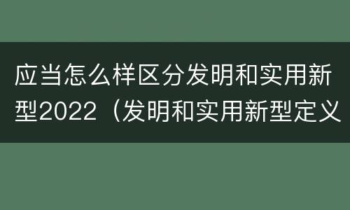 应当怎么样区分发明和实用新型2022（发明和实用新型定义）