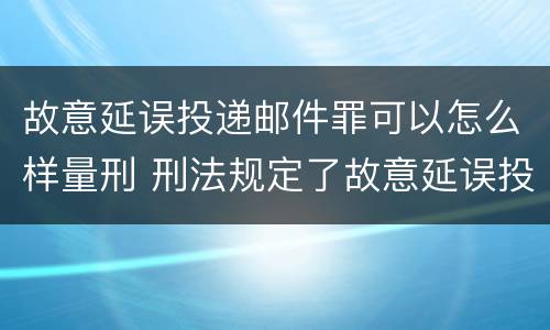 故意延误投递邮件罪可以怎么样量刑 刑法规定了故意延误投递邮件罪