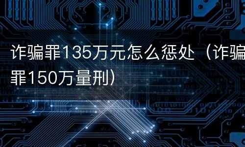 诈骗罪135万元怎么惩处（诈骗罪150万量刑）