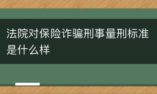 法院对保险诈骗刑事量刑标准是什么样