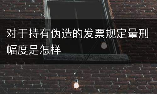 对于持有伪造的发票规定量刑幅度是怎样