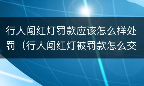 行人闯红灯罚款应该怎么样处罚（行人闯红灯被罚款怎么交）