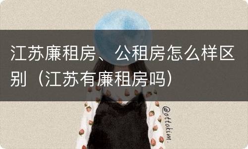 江苏廉租房、公租房怎么样区别（江苏有廉租房吗）