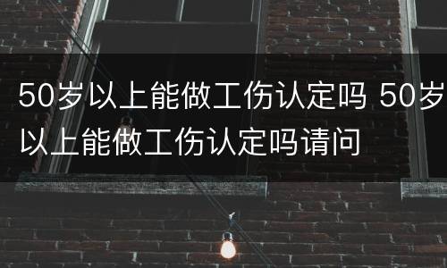 50岁以上能做工伤认定吗 50岁以上能做工伤认定吗请问