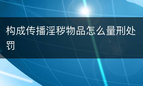 构成传播淫秽物品怎么量刑处罚