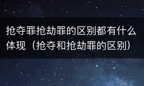 抢夺罪抢劫罪的区别都有什么体现（抢夺和抢劫罪的区别）