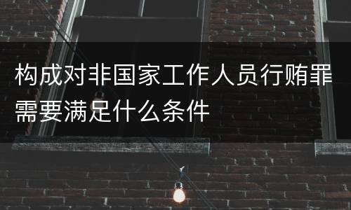 构成对非国家工作人员行贿罪需要满足什么条件
