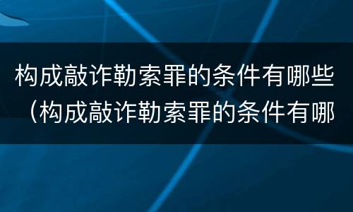 构成敲诈勒索罪的条件有哪些（构成敲诈勒索罪的条件有哪些标准）