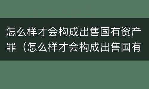 怎么样才会构成出售国有资产罪（怎么样才会构成出售国有资产罪名）