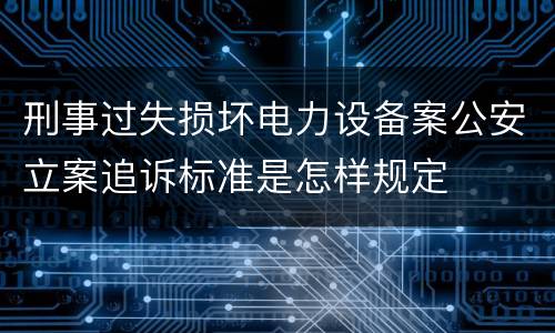 刑事过失损坏电力设备案公安立案追诉标准是怎样规定