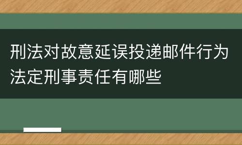 刑法对故意延误投递邮件行为法定刑事责任有哪些