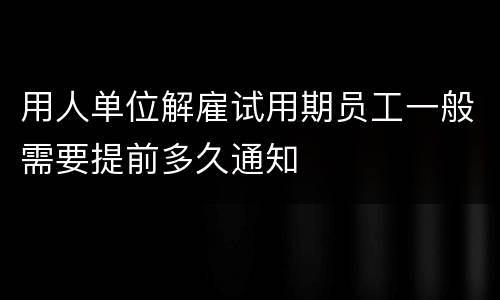 用人单位解雇试用期员工一般需要提前多久通知