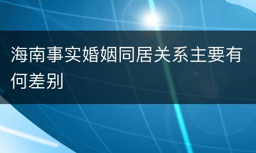 海南事实婚姻同居关系主要有何差别