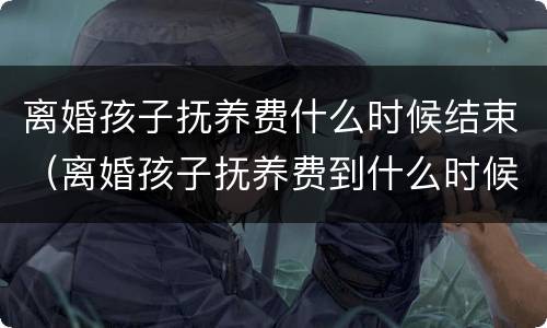 离婚孩子抚养费什么时候结束（离婚孩子抚养费到什么时候）
