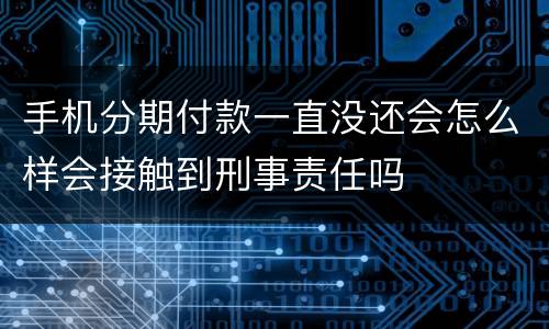 手机分期付款一直没还会怎么样会接触到刑事责任吗