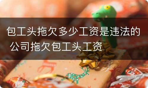 包工头拖欠多少工资是违法的 公司拖欠包工头工资