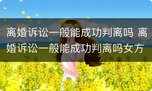 离婚诉讼一般能成功判离吗 离婚诉讼一般能成功判离吗女方