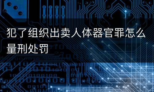 犯了组织出卖人体器官罪怎么量刑处罚