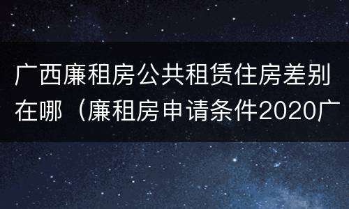 广西廉租房公共租赁住房差别在哪（廉租房申请条件2020广西）