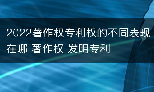 2022著作权专利权的不同表现在哪 著作权 发明专利