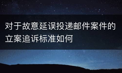 对于故意延误投递邮件案件的立案追诉标准如何