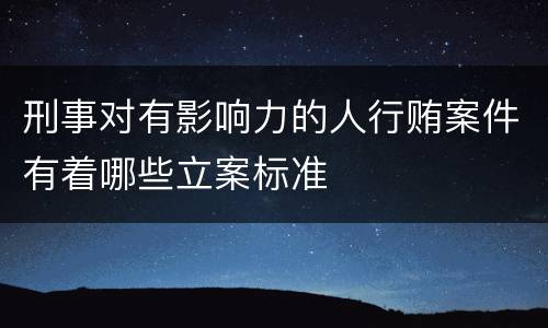 刑事对有影响力的人行贿案件有着哪些立案标准