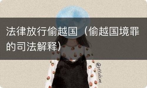 法律放行偷越国(偷越国境罪的司法解释)