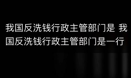 我国反洗钱行政主管部门是 我国反洗钱行政主管部门是一行两会