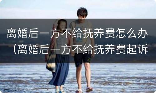 离婚后一方不给抚养费怎么办（离婚后一方不给抚养费起诉有用吗）