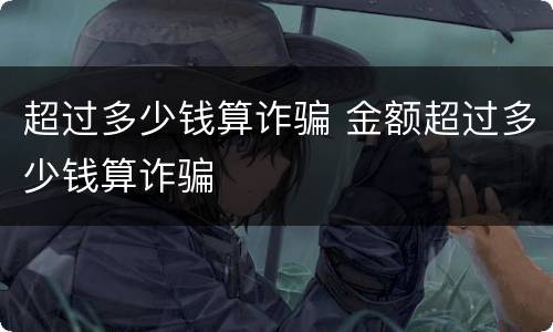 超过多少钱算诈骗 金额超过多少钱算诈骗