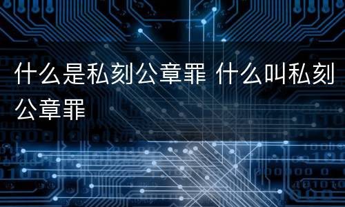 什么是私刻公章罪 什么叫私刻公章罪