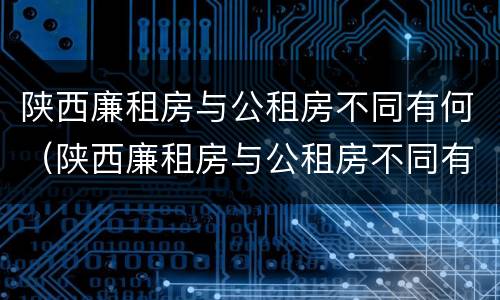 陕西廉租房与公租房不同有何（陕西廉租房与公租房不同有何区别）