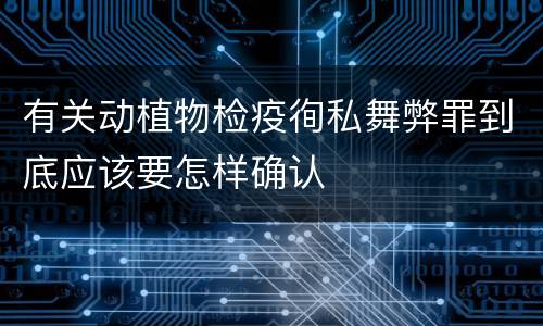 有关动植物检疫徇私舞弊罪到底应该要怎样确认