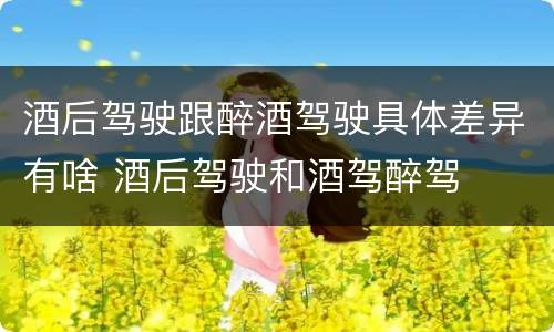 酒后驾驶跟醉酒驾驶具体差异有啥 酒后驾驶和酒驾醉驾