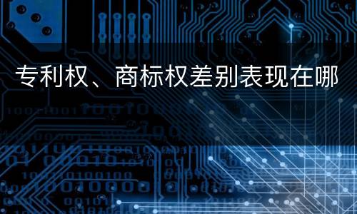 专利权、商标权差别表现在哪