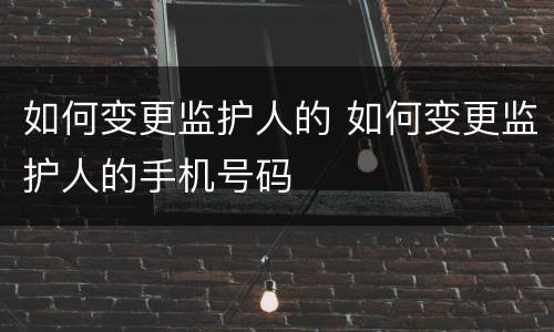 如何变更监护人的 如何变更监护人的手机号码