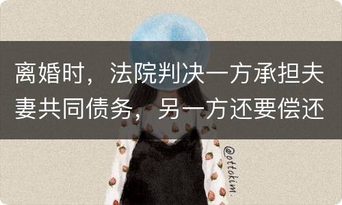 离婚时，法院判决一方承担夫妻共同债务，另一方还要偿还吗